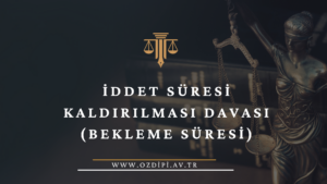 İDDET SÜRESİ KALDIRILMASI DAVASI (BEKLEME SÜRESİ)