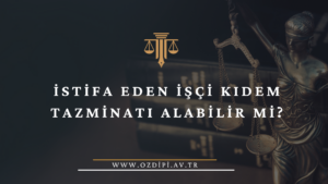İSTİFA EDEN İŞÇİ KIDEM TAZMİNATI ALABİLİR Mİ